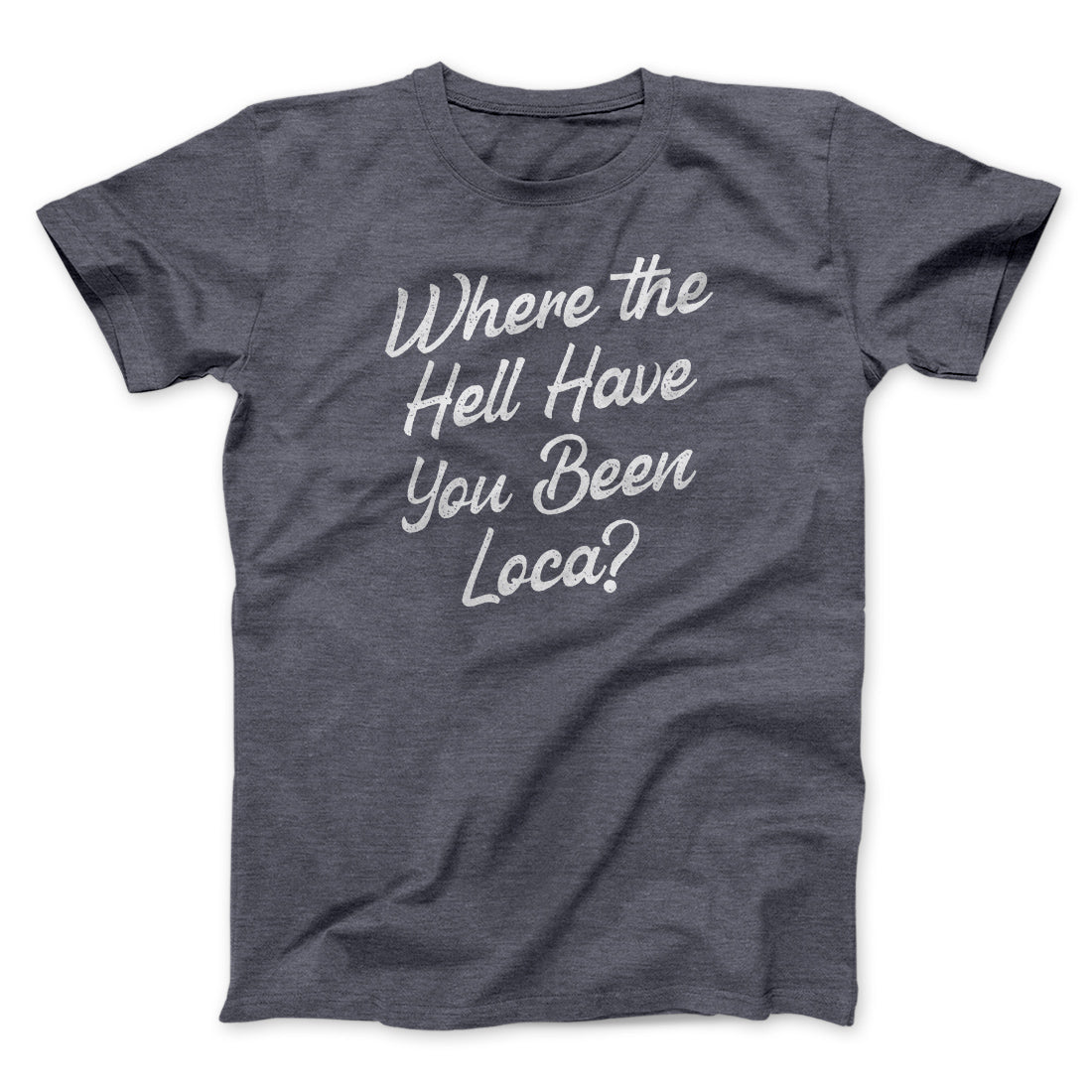 Where The Hell Have You Been Loca Funny Movie Unisex T-Shirt Best Gift For Friends - Graphicwearhub